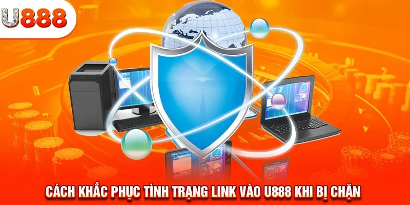 Cách khắc phục tình trạng link vào U888 khi bị chặn