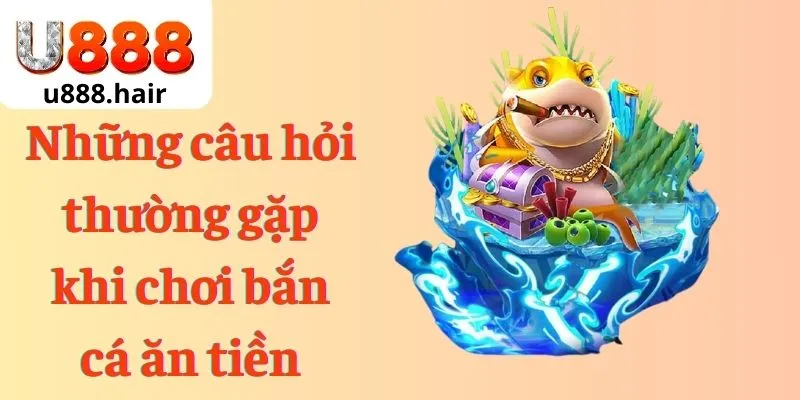 Những câu hỏi thường gặp khi chơi bắn cá ăn tiền