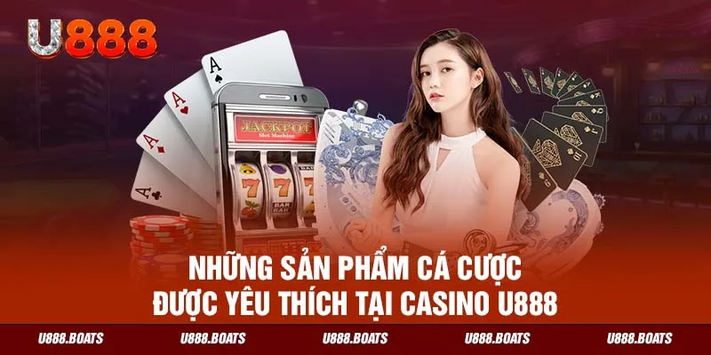 Những sản phẩm cá cược được yêu thích tại casino U888