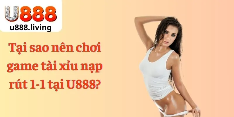 Tại sao nên chơi game tài xỉu nạp rút 1-1 tại U888?